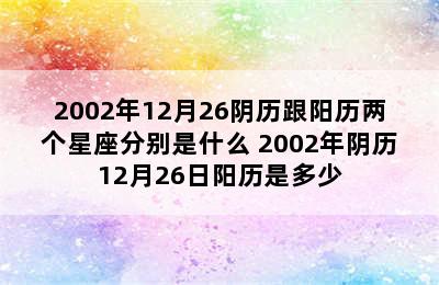 2002年12月26阴历跟阳历两个星座分别是什么 2002年阴历12月26日阳历是多少